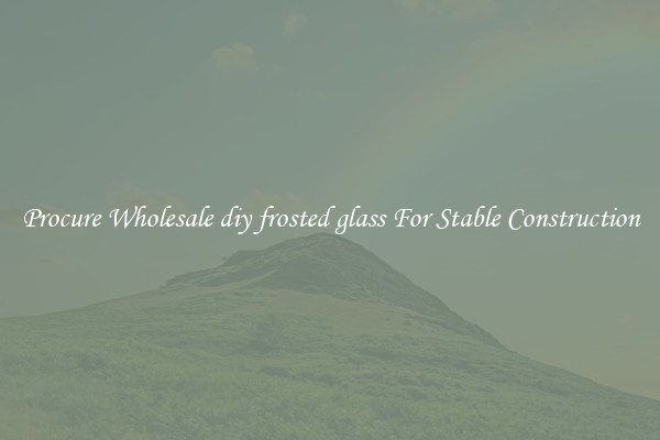Procure Wholesale diy frosted glass For Stable Construction
