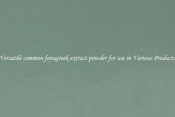 Versatile common fenugreek extract powder for use in Various Products