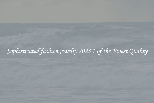 Sophisticated fashion jewelry 2023 1 of the Finest Quality