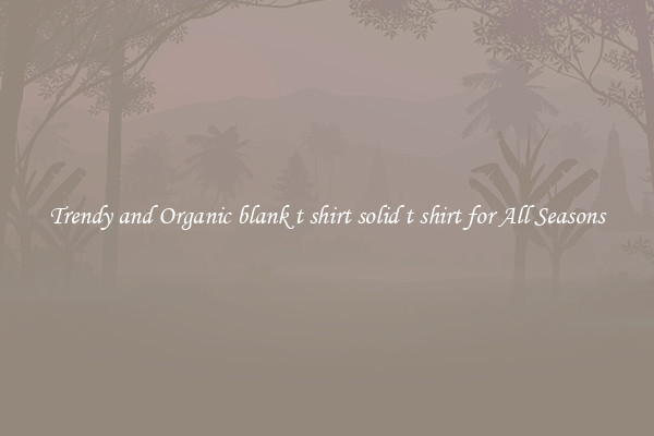 Trendy and Organic blank t shirt solid t shirt for All Seasons
