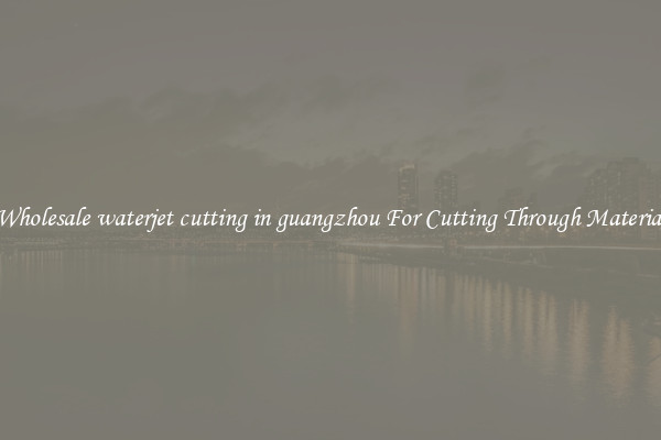 Wholesale waterjet cutting in guangzhou For Cutting Through Material