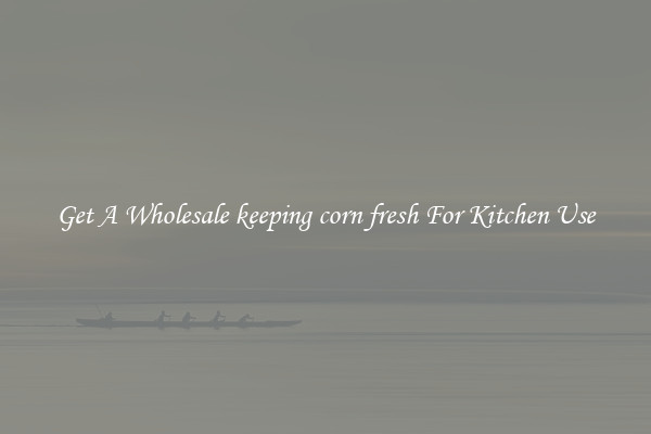Get A Wholesale keeping corn fresh For Kitchen Use