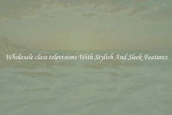 Wholesale class televisions With Stylish And Sleek Features