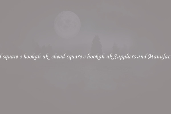 ehead square e hookah uk, ehead square e hookah uk Suppliers and Manufacturers