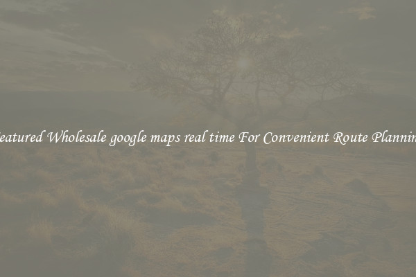 Featured Wholesale google maps real time For Convenient Route Planning 