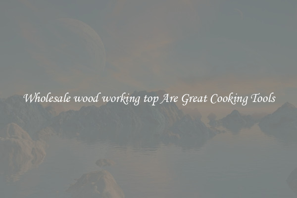 Wholesale wood working top Are Great Cooking Tools