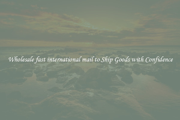 Wholesale fast international mail to Ship Goods with Confidence