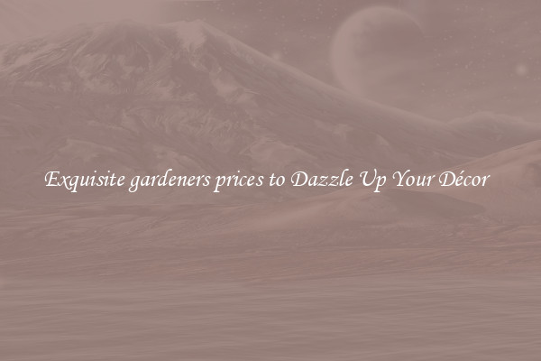 Exquisite gardeners prices to Dazzle Up Your Décor  