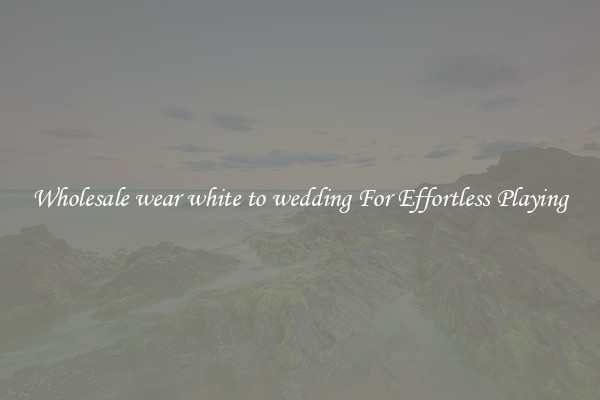 Wholesale wear white to wedding For Effortless Playing