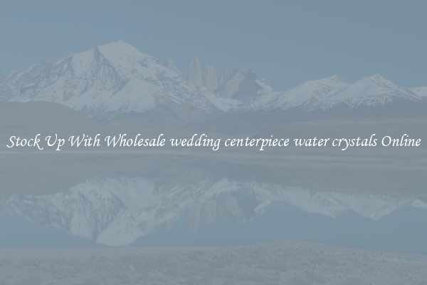 Stock Up With Wholesale wedding centerpiece water crystals Online