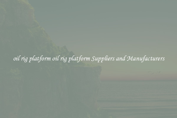 oil rig platform oil rig platform Suppliers and Manufacturers