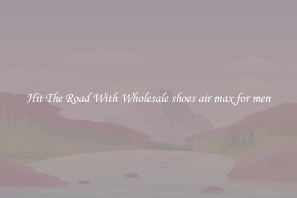 Hit The Road With Wholesale shoes air max for men