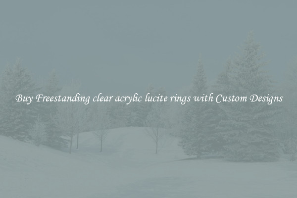 Buy Freestanding clear acrylic lucite rings with Custom Designs