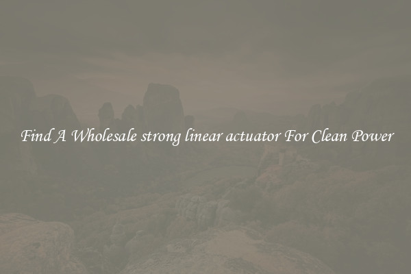 Find A Wholesale strong linear actuator For Clean Power