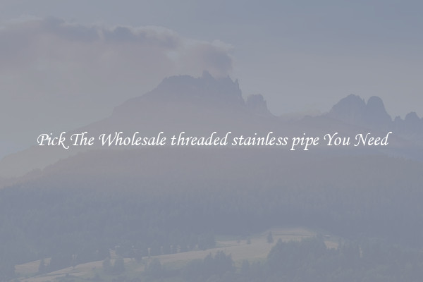 Pick The Wholesale threaded stainless pipe You Need