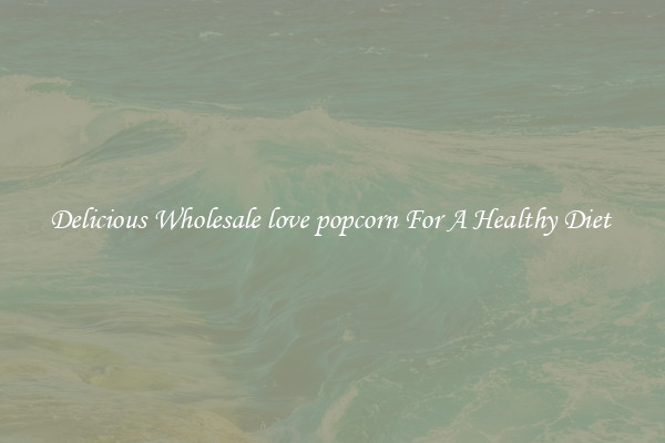 Delicious Wholesale love popcorn For A Healthy Diet 