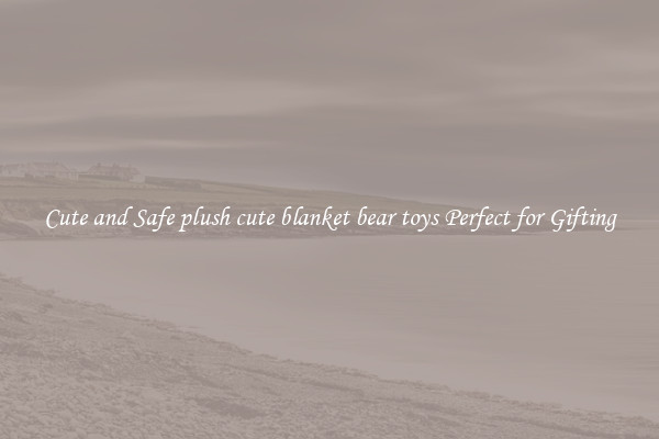 Cute and Safe plush cute blanket bear toys Perfect for Gifting