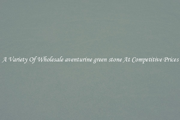 A Variety Of Wholesale aventurine green stone At Competitive Prices
