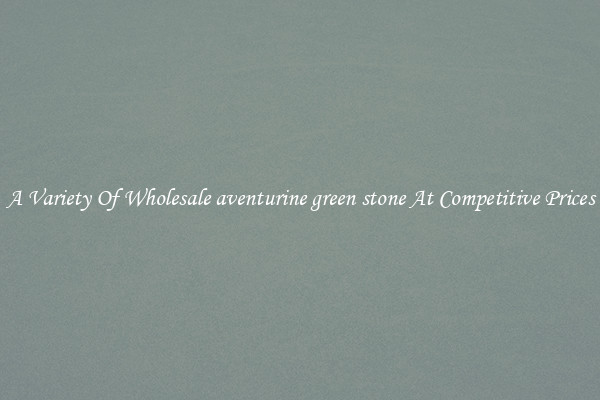 A Variety Of Wholesale aventurine green stone At Competitive Prices