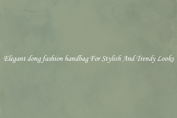 Elegant dong fashion handbag For Stylish And Trendy Looks