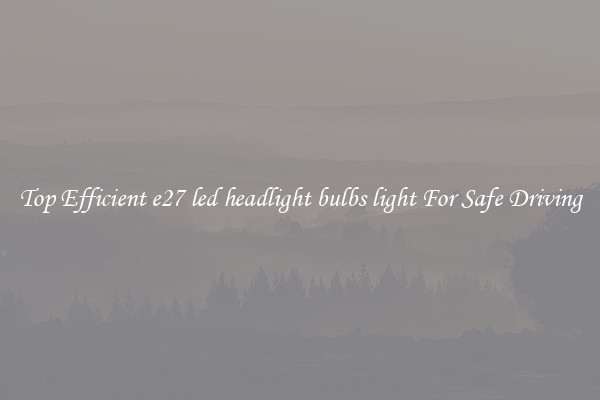 Top Efficient e27 led headlight bulbs light For Safe Driving