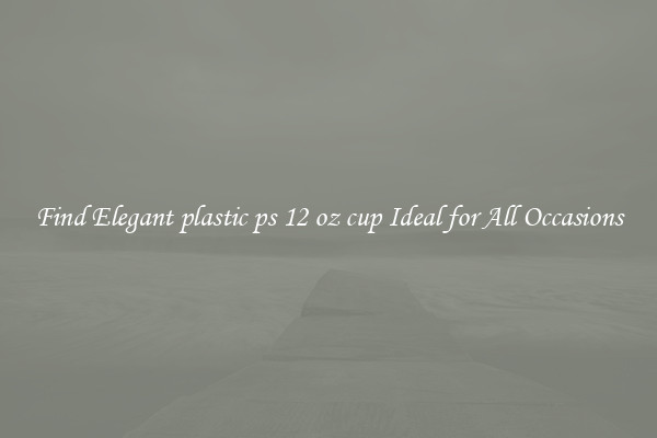 Find Elegant plastic ps 12 oz cup Ideal for All Occasions