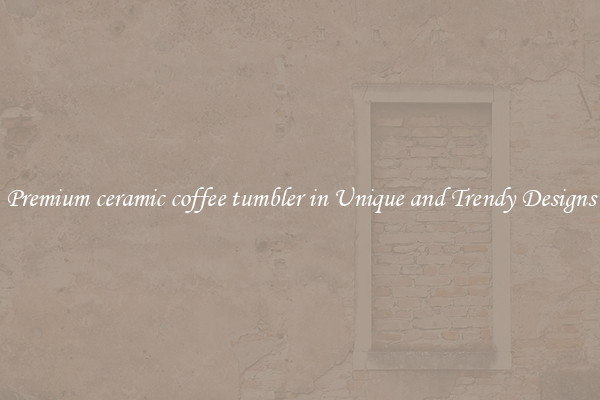 Premium ceramic coffee tumbler in Unique and Trendy Designs