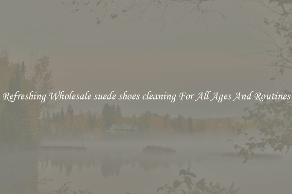 Refreshing Wholesale suede shoes cleaning For All Ages And Routines