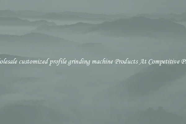 Wholesale customized profile grinding machine Products At Competitive Prices