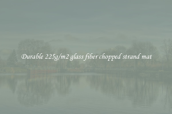 Durable 225g/m2 glass fiber chopped strand mat