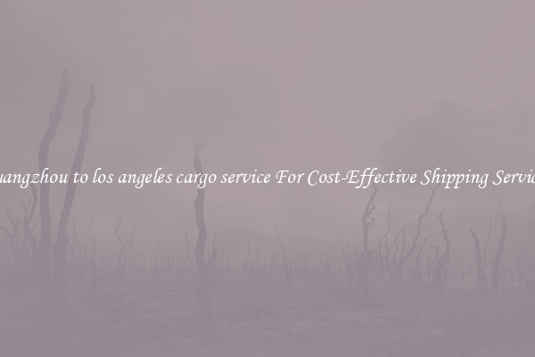 guangzhou to los angeles cargo service For Cost-Effective Shipping Services