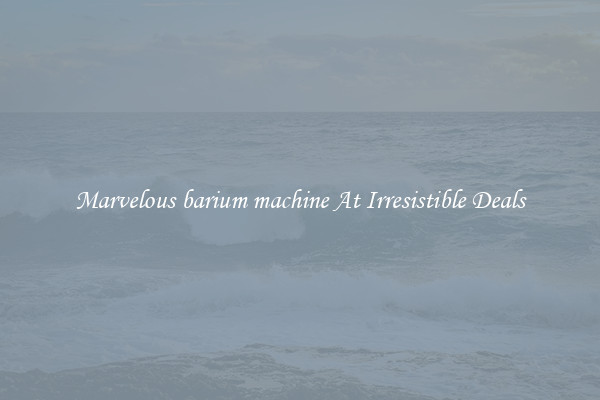 Marvelous barium machine At Irresistible Deals