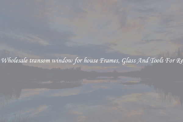 Get Wholesale transom window for house Frames, Glass And Tools For Repair