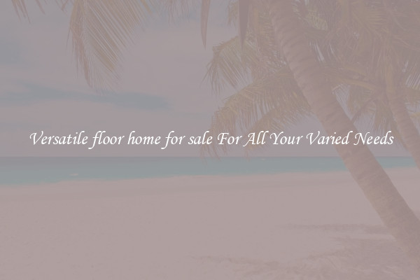 Versatile floor home for sale For All Your Varied Needs