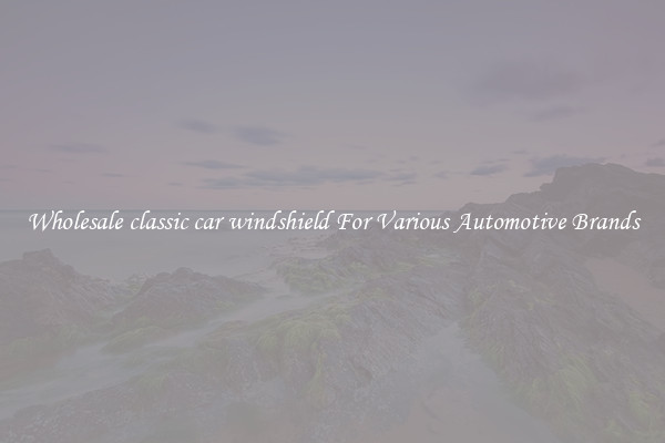 Wholesale classic car windshield For Various Automotive Brands