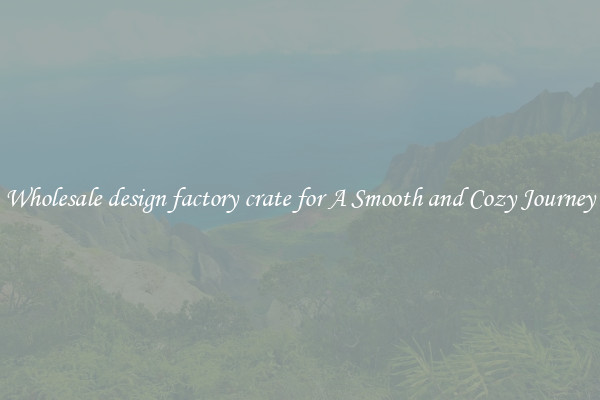 Wholesale design factory crate for A Smooth and Cozy Journey