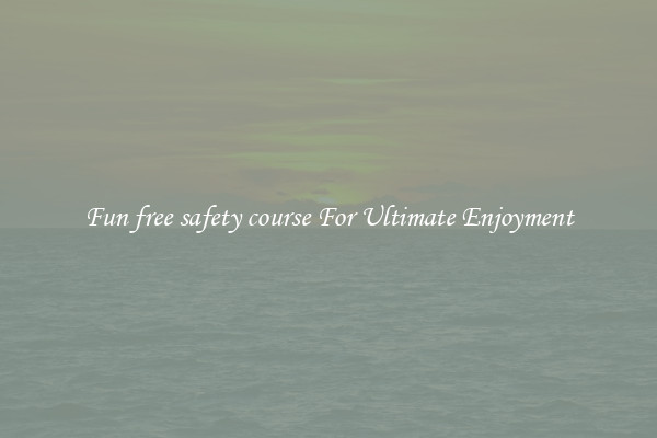 Fun free safety course For Ultimate Enjoyment