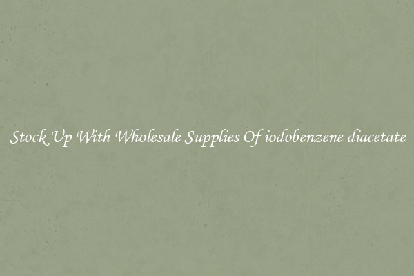 Stock Up With Wholesale Supplies Of iodobenzene diacetate